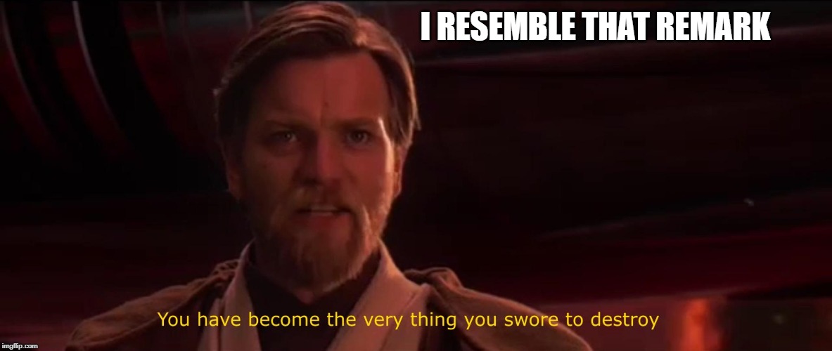 You have become the very thing you swore to destroy | I RESEMBLE THAT REMARK | image tagged in you have become the very thing you swore to destroy | made w/ Imgflip meme maker