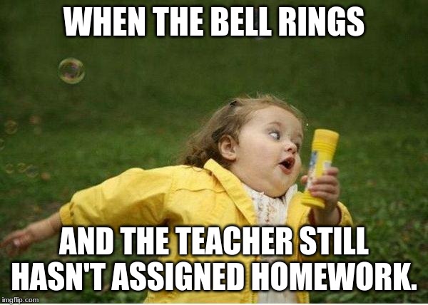Chubby Bubbles Girl | WHEN THE BELL RINGS; AND THE TEACHER STILL HASN'T ASSIGNED HOMEWORK. | image tagged in memes,chubby bubbles girl | made w/ Imgflip meme maker