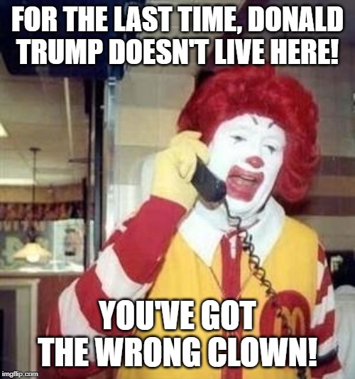 Ronald McDonald Temp | FOR THE LAST TIME, DONALD TRUMP DOESN'T LIVE HERE! YOU'VE GOT THE WRONG CLOWN! | image tagged in ronald mcdonald temp | made w/ Imgflip meme maker