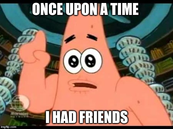 Patrick Says Meme | ONCE UPON A TIME; I HAD FRIENDS | image tagged in memes,patrick says | made w/ Imgflip meme maker