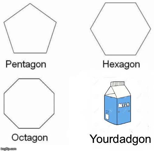 Pentagon Hexagon Octagon | Yourdadgon | image tagged in memes,pentagon hexagon octagon | made w/ Imgflip meme maker