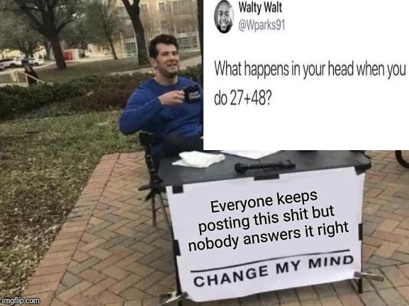 How dare you. | Everyone keeps posting this shit but nobody answers it right | image tagged in change my mind,math,smartass | made w/ Imgflip meme maker