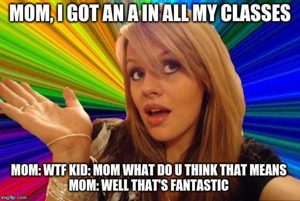 Dumb Blonde Meme | MOM, I GOT AN A IN ALL MY CLASSES; MOM: WTF KID: MOM WHAT DO U THINK THAT MEANS 
MOM: WELL THAT'S FANTASTIC | image tagged in memes,dumb blonde | made w/ Imgflip meme maker