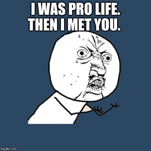 Y U No Meme | I WAS PRO LIFE. THEN I MET YOU. | image tagged in memes,y u no | made w/ Imgflip meme maker