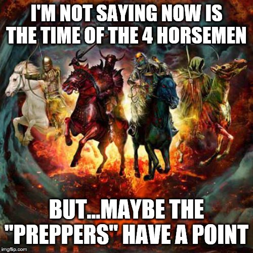 Four Horsemen of the Apocalypse | I'M NOT SAYING NOW IS THE TIME OF THE 4 HORSEMEN; BUT...MAYBE THE "PREPPERS" HAVE A POINT | image tagged in four horsemen of the apocalypse | made w/ Imgflip meme maker