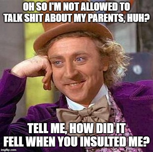 Parents can be Hypocrites | OH SO I'M NOT ALLOWED TO TALK SHIT ABOUT MY PARENTS, HUH? TELL ME, HOW DID IT FELL WHEN YOU INSULTED ME? | image tagged in memes,creepy condescending wonka | made w/ Imgflip meme maker