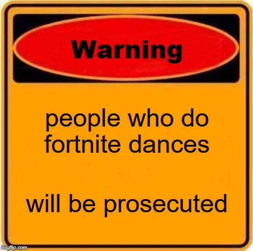 Warning Sign Meme | people who do fortnite dances; will be prosecuted | image tagged in memes,warning sign | made w/ Imgflip meme maker
