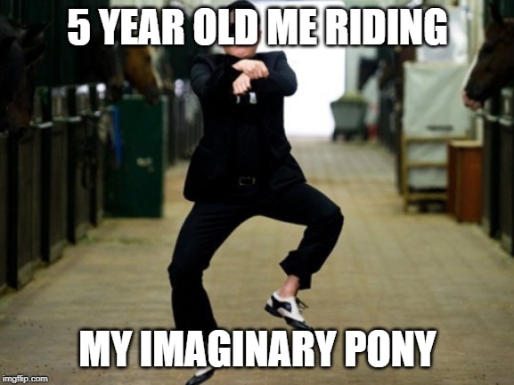 Psy Horse Dance |  5 YEAR OLD ME RIDING; MY IMAGINARY PONY | image tagged in memes,psy horse dance | made w/ Imgflip meme maker