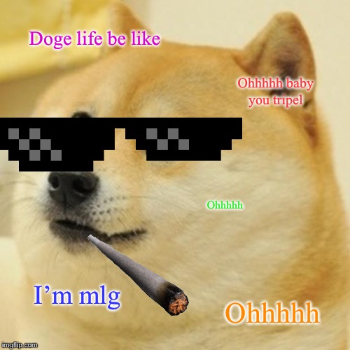 Doge | Doge life be like; Ohhhhh baby you tripel; Ohhhhh; I’m mlg; Ohhhhh | image tagged in memes,doge | made w/ Imgflip meme maker