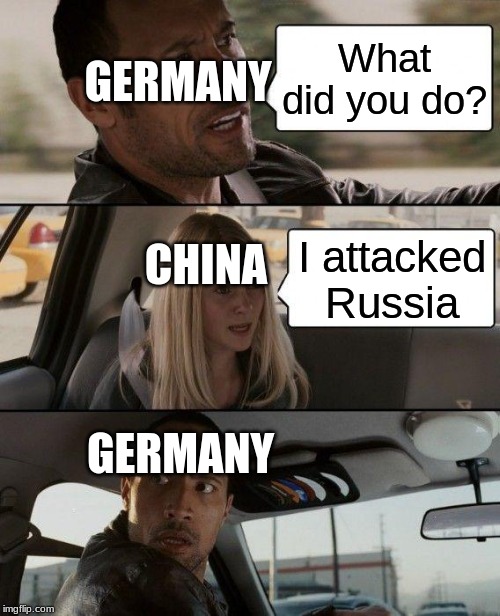 The Rock Driving Meme | GERMANY; What did you do? CHINA; I attacked Russia; GERMANY | image tagged in memes,the rock driving | made w/ Imgflip meme maker