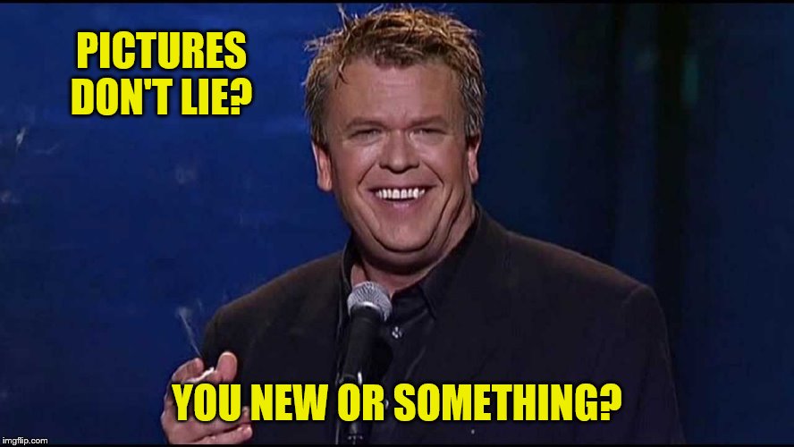 Ron White | PICTURES DON'T LIE? YOU NEW OR SOMETHING? | image tagged in ron white | made w/ Imgflip meme maker