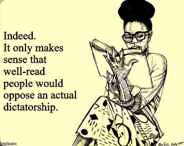 Black Woman Reading a Book | Indeed. It only makes sense that well-read people would oppose an actual dictatorship. | image tagged in black woman reading a book | made w/ Imgflip meme maker