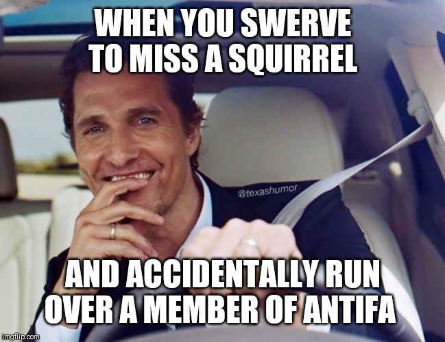 Matthew McConaughey | WHEN YOU SWERVE TO MISS A SQUIRREL; AND ACCIDENTALLY RUN OVER A MEMBER OF ANTIFA | image tagged in matthew mcconaughey | made w/ Imgflip meme maker