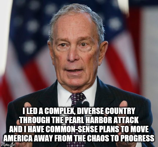 A variation on Bloomberg's lie that he led NYC through 9/11, when Giuliani was mayor | I LED A COMPLEX, DIVERSE COUNTRY THROUGH THE PEARL HARBOR ATTACK AND I HAVE COMMON-SENSE PLANS TO MOVE AMERICA AWAY FROM THE CHAOS TO PROGRESS | image tagged in mike bloomberg,memes,nyc,new york,mayor,9/11 | made w/ Imgflip meme maker