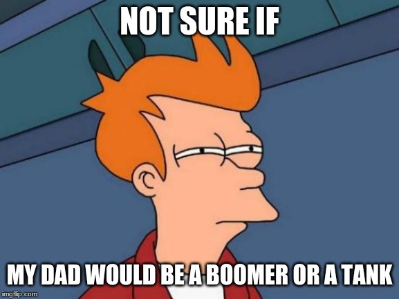 Futurama Fry Meme | NOT SURE IF MY DAD WOULD BE A BOOMER OR A TANK | image tagged in memes,futurama fry | made w/ Imgflip meme maker