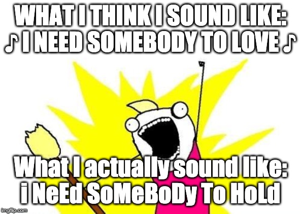 Roast yourself | WHAT I THINK I SOUND LIKE:
♪ I NEED SOMEBODY TO LOVE ♪; What I actually sound like:
i NeEd SoMeBoDy To HoLd | image tagged in memes,x all the y | made w/ Imgflip meme maker