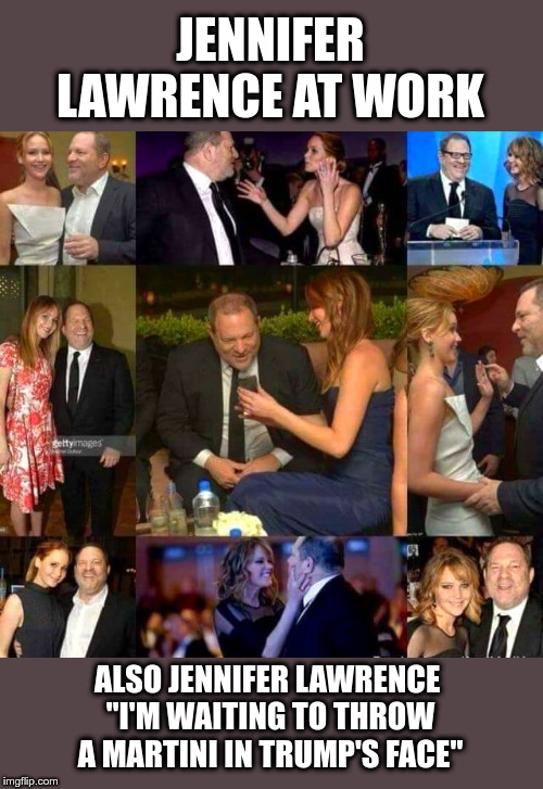Jennifer "Hypocrite" Lawrence | JENNIFER LAWRENCE AT WORK; ALSO JENNIFER LAWRENCE 
"I'M WAITING TO THROW A MARTINI IN TRUMP'S FACE" | image tagged in jennifer lawrence,harvey weinstein,sexual assault,rape,donald trump | made w/ Imgflip meme maker