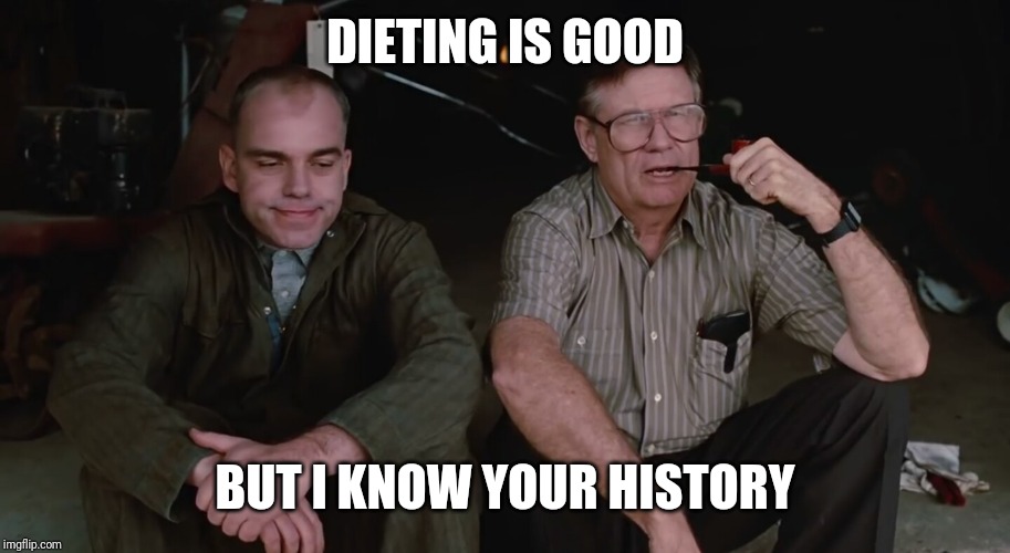 Sling Blade | DIETING IS GOOD; BUT I KNOW YOUR HISTORY | image tagged in sling blade | made w/ Imgflip meme maker