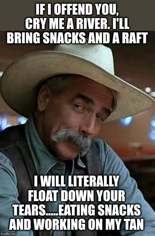 Offended? | IF I OFFEND YOU, CRY ME A RIVER. I'LL BRING SNACKS AND A RAFT; I WILL LITERALLY FLOAT DOWN YOUR TEARS.....EATING SNACKS AND WORKING ON MY TAN | image tagged in sam elliott,offended,offend,cry a river of tears,idgaf | made w/ Imgflip meme maker
