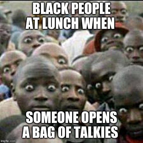 these how people look when they see soldiers passing by | BLACK PEOPLE AT LUNCH WHEN; SOMEONE OPENS A BAG OF TALKIES | image tagged in these how people look when they see soldiers passing by | made w/ Imgflip meme maker