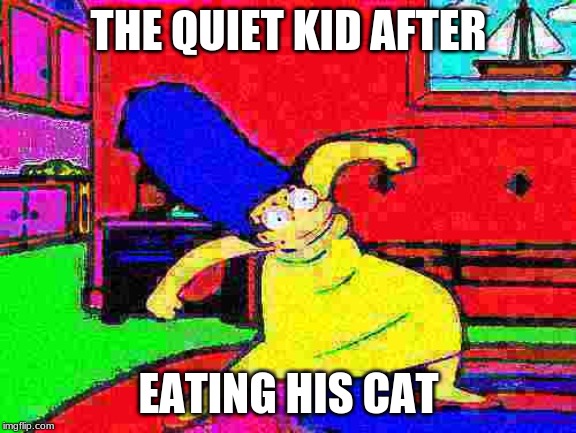 Deep Fried Marge Dance | THE QUIET KID AFTER; EATING HIS CAT | image tagged in deep fried marge dance | made w/ Imgflip meme maker