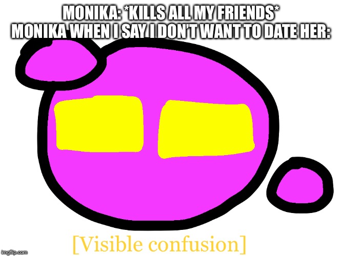 Ｖｉｓｉｂｌｅ　ｃｏｎｆｕｓｉｏｎ | MONIKA: *KILLS ALL MY FRIENDS*
MONIKA WHEN I SAY I DON’T WANT TO DATE HER: | image tagged in spheron visible confusion | made w/ Imgflip meme maker