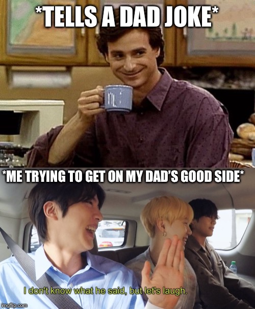 *TELLS A DAD JOKE*; *ME TRYING TO GET ON MY DAD’S GOOD SIDE* | image tagged in dad joke,bts,funny,memes | made w/ Imgflip meme maker