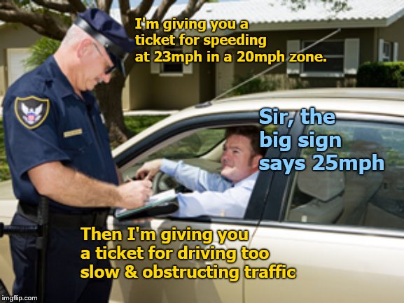I'm giving you a ticket for speeding at 23mph in a 20mph zone. Sir, the big sign says 25mph Then I'm giving you a ticket for driving too slo | made w/ Imgflip meme maker