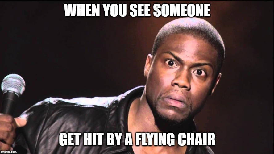 unbelieveable | WHEN YOU SEE SOMEONE; GET HIT BY A FLYING CHAIR | image tagged in kevin hart the hell | made w/ Imgflip meme maker