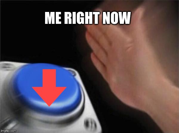 ME RIGHT NOW | image tagged in memes,blank nut button | made w/ Imgflip meme maker