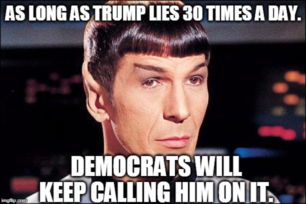 Condescending Spock | AS LONG AS TRUMP LIES 30 TIMES A DAY. DEMOCRATS WILL KEEP CALLING HIM ON IT. | image tagged in condescending spock | made w/ Imgflip meme maker