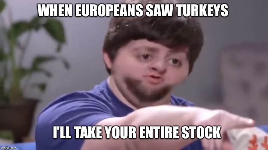 I’ll take your entire stock | WHEN EUROPEANS SAW TURKEYS; I’LL TAKE YOUR ENTIRE STOCK | image tagged in ill take your entire stock | made w/ Imgflip meme maker