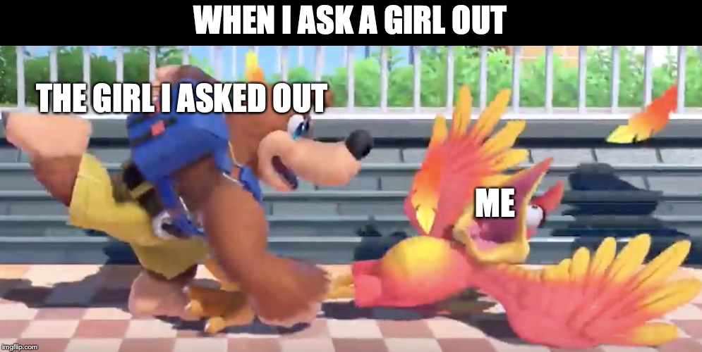 Banjo Kazooie meme |  WHEN I ASK A GIRL OUT; THE GIRL I ASKED OUT; ME | image tagged in memes,super smash bros ultimate,banjo,kazooie,banjo and kazooie,banjo kazooie | made w/ Imgflip meme maker