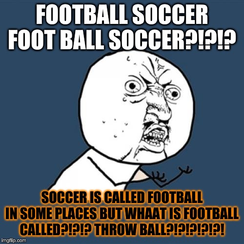 Y U No Meme | FOOTBALL SOCCER FOOT BALL SOCCER?!?!? SOCCER IS CALLED FOOTBALL IN SOME PLACES BUT WHAAT IS FOOTBALL CALLED?!?!? THROW BALL?!?!?!?!?! | image tagged in memes,y u no | made w/ Imgflip meme maker