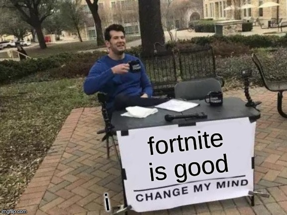 Change My Mind | fortnite is good; i | image tagged in memes,change my mind | made w/ Imgflip meme maker
