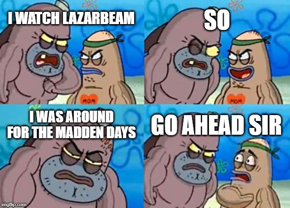 How Tough Are You Meme | SO; I WATCH LAZARBEAM; I WAS AROUND FOR THE MADDEN DAYS; GO AHEAD SIR | image tagged in memes,how tough are you | made w/ Imgflip meme maker