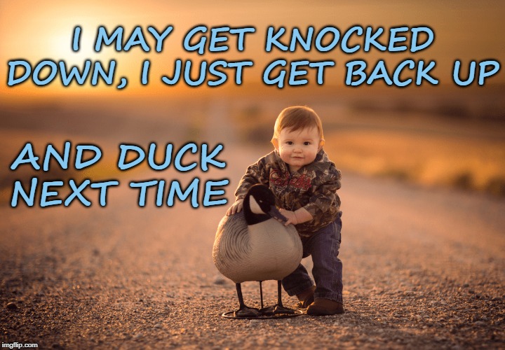Knocked Down
Duck Next time | I MAY GET KNOCKED DOWN, I JUST GET BACK UP; AND DUCK NEXT TIME | image tagged in affirmation,knocked down,duck | made w/ Imgflip meme maker