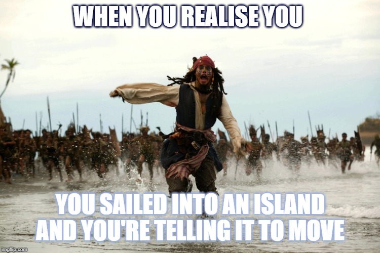 Pirate Ship Party | WHEN YOU REALISE YOU; YOU SAILED INTO AN ISLAND AND YOU'RE TELLING IT TO MOVE | image tagged in pirate ship party | made w/ Imgflip meme maker
