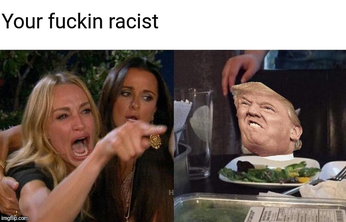 Donald Trump | Your fuckin racist | image tagged in memes,woman yelling at cat | made w/ Imgflip meme maker