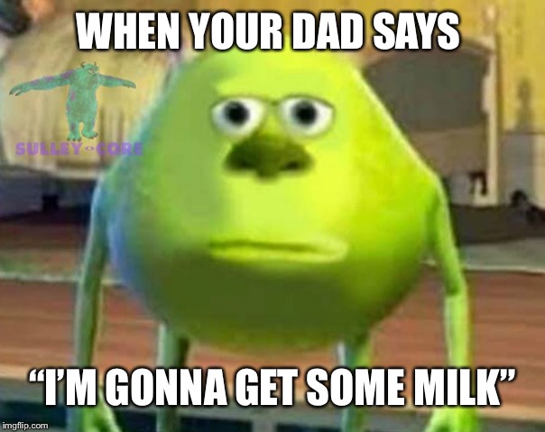 Monsters Inc | WHEN YOUR DAD SAYS; “I’M GONNA GET SOME MILK” | image tagged in monsters inc | made w/ Imgflip meme maker