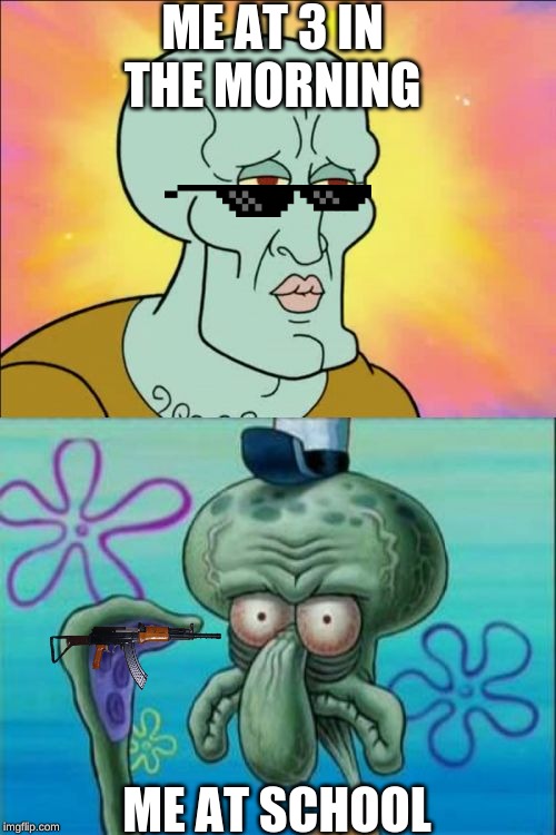 Squidward Meme | ME AT 3 IN THE MORNING; ME AT SCHOOL | image tagged in memes,squidward | made w/ Imgflip meme maker