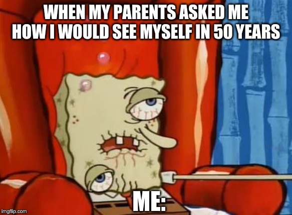 sick spongebob |  WHEN MY PARENTS ASKED ME HOW I WOULD SEE MYSELF IN 50 YEARS; ME: | image tagged in sick spongebob | made w/ Imgflip meme maker