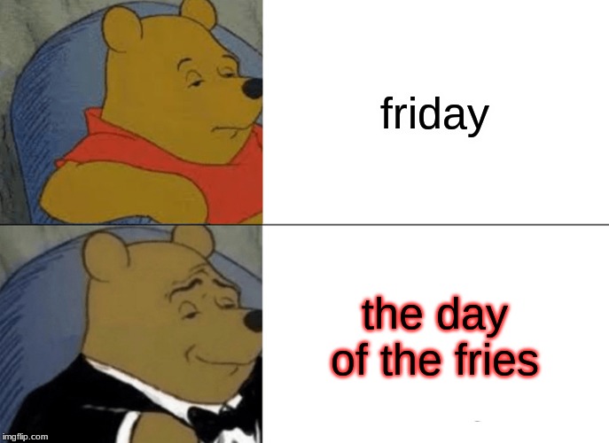 Tuxedo Winnie The Pooh | friday; the day of the fries | image tagged in memes,tuxedo winnie the pooh | made w/ Imgflip meme maker
