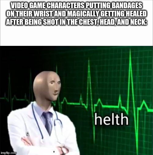 Seriously why- | VIDEO GAME CHARACTERS PUTTING BANDAGES ON THEIR WRIST AND MAGICALLY GETTING HEALED AFTER BEING SHOT IN THE CHEST, HEAD, AND NECK: | image tagged in white screen,helth | made w/ Imgflip meme maker
