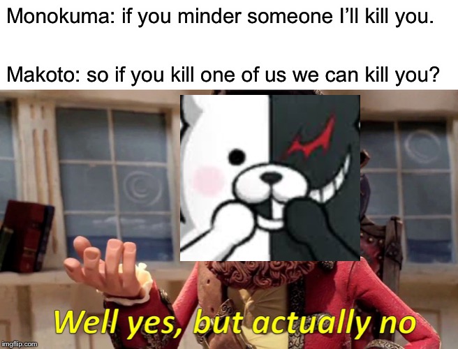 Well Yes, But Actually No Meme | Monokuma: if you minder someone I’ll kill you. Makoto: so if you kill one of us we can kill you? | image tagged in memes,well yes but actually no | made w/ Imgflip meme maker