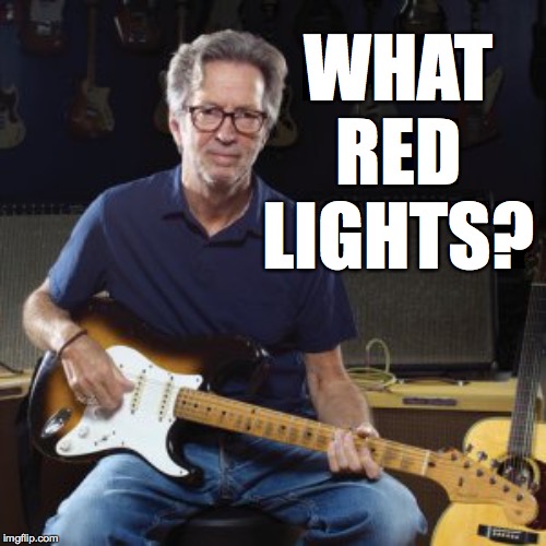 Good guy eric clapton | WHAT RED LIGHTS? | image tagged in good guy eric clapton | made w/ Imgflip meme maker