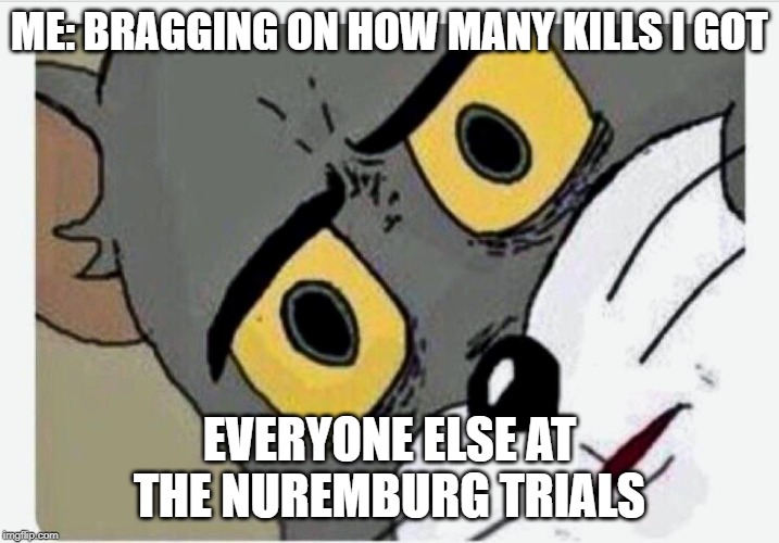 Disturbed Tom | ME: BRAGGING ON HOW MANY KILLS I GOT; EVERYONE ELSE AT THE NUREMBURG TRIALS | image tagged in disturbed tom | made w/ Imgflip meme maker