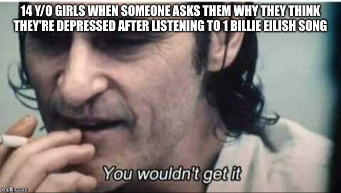 Bill | 14 Y/O GIRLS WHEN SOMEONE ASKS THEM WHY THEY THINK THEY'RE DEPRESSED AFTER LISTENING TO 1 BILLIE EILISH SONG | image tagged in you wouldn't get it,billie eilish,girls,girls be like,depression | made w/ Imgflip meme maker