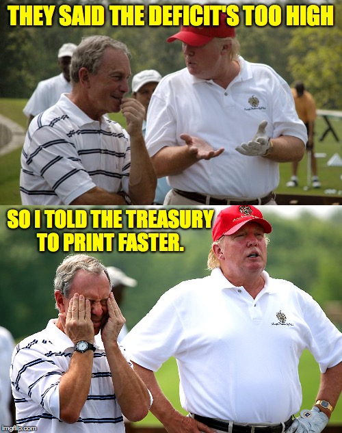 For every deficit a solution. | THEY SAID THE DEFICIT'S TOO HIGH; SO I TOLD THE TREASURY
TO PRINT FASTER. | image tagged in memes,trump and bloomberg,deficient | made w/ Imgflip meme maker