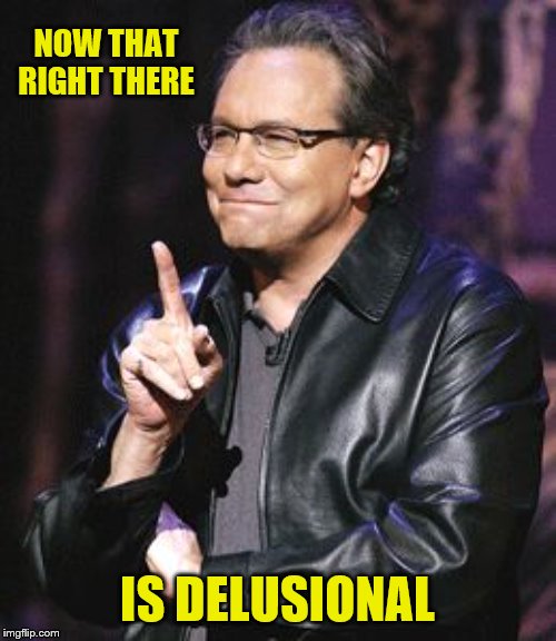 lewis black | NOW THAT RIGHT THERE IS DELUSIONAL | image tagged in lewis black | made w/ Imgflip meme maker